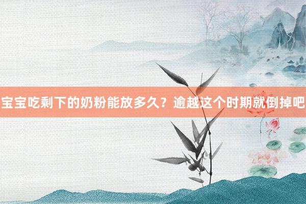 宝宝吃剩下的奶粉能放多久？逾越这个时期就倒掉吧