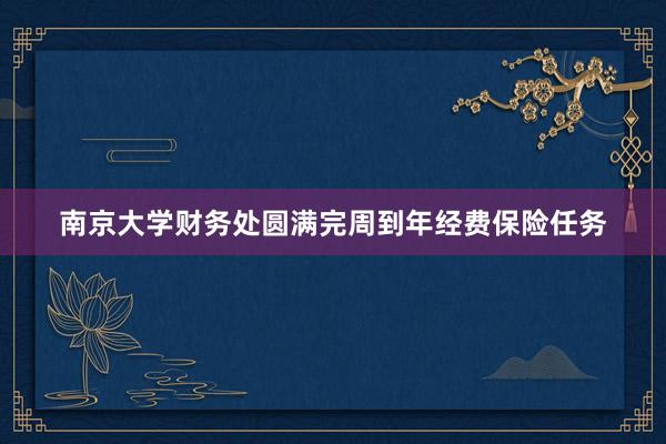 南京大学财务处圆满完周到年经费保险任务
